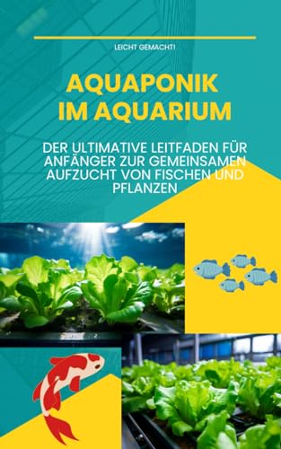 Aquaponik im Aquarium: Der ultimative Leitfaden für Anfänger zur gemeinsamen Aufzucht von Fischen und Pflanzen (Leicht gemacht!)