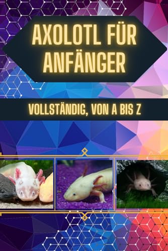 Axolotl für Anfänger: Süß, aber nicht jedermanns Sache: Bevor Sie ihn in Ihr Zuhause lassen, lesen Sie diesen Ratgeber