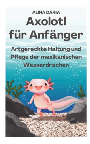 Axolotl für Anfänger - Artgerechte Haltung und Pflege der mexikanischen Wasserdrachen (Ratgeber-Reihe zur artgerechten Axolotl-Haltung, Band 1)