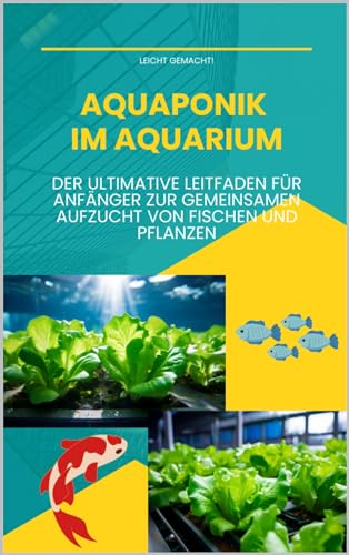 Aquaponik im Aquarium: Der ultimative Leitfaden für Anfänger zur gemeinsamen Aufzucht von Fischen und Pflanzen (Leicht gemacht!)