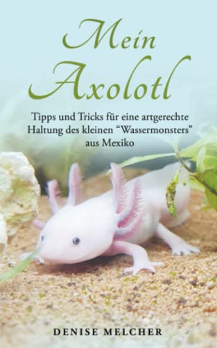 Mein Axolotl: Tipps und Tricks für eine artgerechte Haltung des kleinen „Wassermonsters“ aus Mexiko
