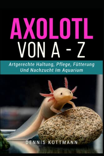 Axolotl für Anfänger und Einsteiger - Axolotl A-Z: Artgerechte Haltung und Pflege der mexikanischen Wasserdrachen