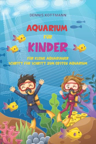 Aquarium für Kinder: Der Ratgeber zum Einstieg in die Aquaristik für Kinder: Spannende Aquaristik für Kinder und Kids von A-Z kindgerecht beschrieben