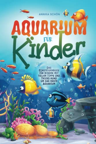 Aquarium für Kinder: Das Einsteigerbuch für Kinder mit tollen Tipps und Tricks rund um das erste Aquarium